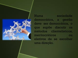 Numa sociedade
democrática, a gestão
deve ser democrática, o
que supõe discutir os
métodos clientelísticos,
meritocráticos ou
eletivos de se escolher
uma direção.
 