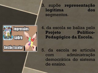 3. supõe representação
legítima dos
segmentos.
4. da escola se baliza pelo
Projeto Político-
Pedagógico da Escola.
5. da escola se articula
com administração
democrática do sistema
de ensino.
 