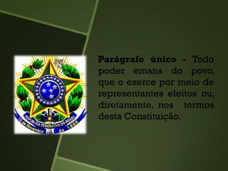 Parágrafo único - Todo
poder emana do povo,
que o exerce por meio de
representantes eleitos ou,
diretamente, nos termos
desta Constituição.
 