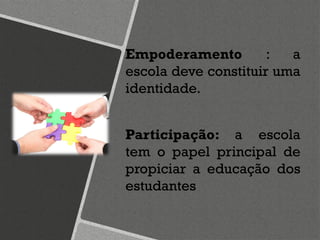 Empoderamento : a
escola deve constituir uma
identidade.
Participação: a escola
tem o papel principal de
propiciar a educação dos
estudantes
 