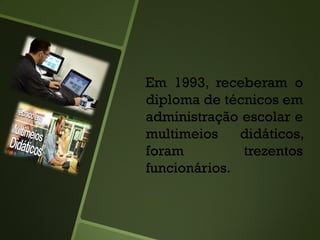Em 1993, receberam o
diploma de técnicos em
administração escolar e
multimeios didáticos,
foram trezentos
funcionários.
 