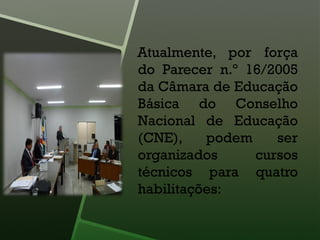 Atualmente, por força
do Parecer n.º 16/2005
da Câmara de Educação
Básica do Conselho
Nacional de Educação
(CNE), podem ser
organizados cursos
técnicos para quatro
habilitações:
 