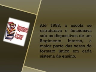 Até 1988, a escola se
estruturava e funcionava
sob os dispositivos de um
Regimento Interno, a
maior parte das vezes de
formato único em cada
sistema de ensino.
 