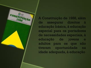 A Constituição de 1988, além
de assegurar direitos à
educação básica, à educação
especial para os portadores
de necessidades especiais, à
educação de jovens e
adultos para os que não
tiveram oportunidade na
idade adequada, à educação
 
