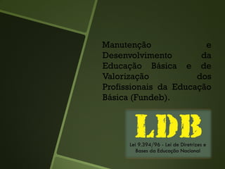 Manutenção e
Desenvolvimento da
Educação Básica e de
Valorização dos
Profissionais da Educação
Básica (Fundeb).
 