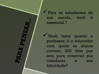 Para os estudantes de
sua escola, você é
essencial ?
Você, tanto quanto o
professor, é o educador
com quem os alunos
contam, 200 dias por
ano, para construir sua
cidadania e sua
felicidade?
 