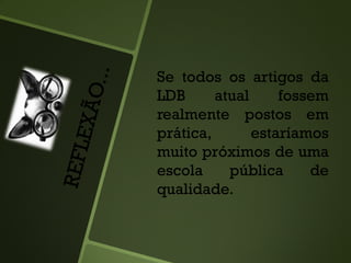 Se todos os artigos da
LDB atual fossem
realmente postos em
prática, estaríamos
muito próximos de uma
escola pública de
qualidade.
 