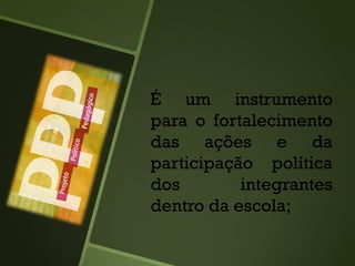 É um instrumento
para o fortalecimento
das ações e da
participação política
dos integrantes
dentro da escola;
 