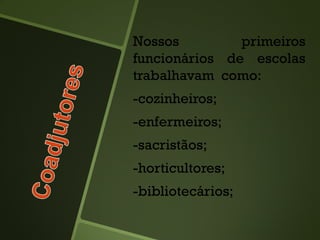 Nossos primeiros
funcionários de escolas
trabalhavam como:
-cozinheiros;
-enfermeiros;
-sacristãos;
-horticultores;
-bibliotecários;
 