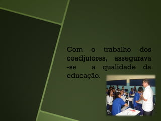 Com o trabalho dos
coadjutores, assegurava
-se a qualidade da
educação.
 