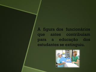 A figura dos funcionários
que antes contribuíam
para a educação dos
estudantes se extinguiu.
 