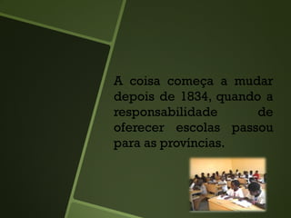 A coisa começa a mudar
depois de 1834, quando a
responsabilidade de
oferecer escolas passou
para as províncias.
 