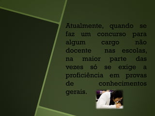 Atualmente, quando se
faz um concurso para
algum cargo não
docente nas escolas,
na maior parte das
vezes só se exige a
proficiência em provas
de conhecimentos
gerais.
 