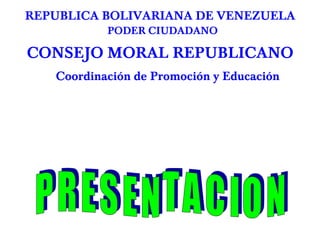 REPUBLICA BOLIVARIANA DE VENEZUELA
           PODER CIUDADANO

CONSEJO MORAL REPUBLICANO
   Coordinación de Promoción y Educación
 