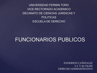 UNIVERSIDAD FERMIN TORO
VICE-RECTORADO ACADEMICO
DECANATO DE CIENCIAS JURIDICAS Y
POLITICAS
ESCUELA DE DERECHO
FUNCIONARIOS PUBLICOS
ENDERSON CAÑIZALEZ
C.I. V-26.134.202
DERECHO ADMINISTRATIVO
 