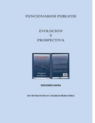 FUNCIONARIOS PUBLICOS


       EVOLUCION
           Y
      PROSPECTIVA




         EDICIONES DAFRA



DAVID FRANCISCO CAMARGO HERNANDEZ
 
