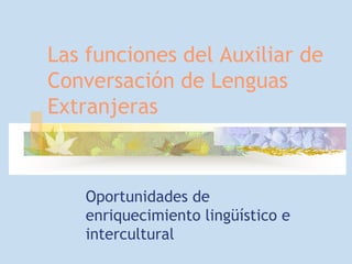 Las funciones del Auxiliar de
Conversación de Lenguas
Extranjeras



    Oportunidades de
    enriquecimiento lingüístico e
    intercultural
 