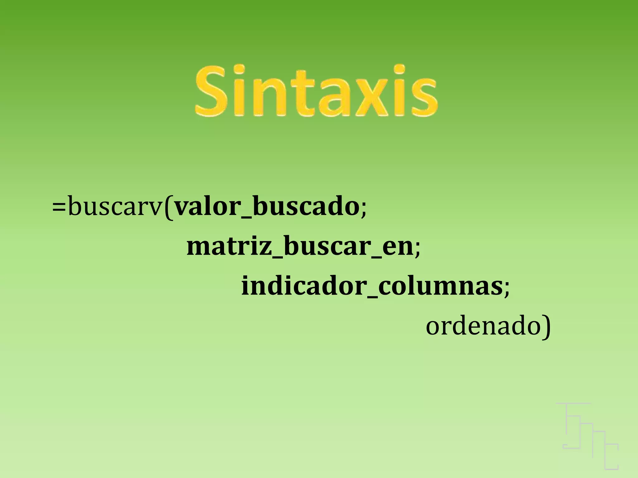 =buscarv(valor_buscado;
matriz_buscar_en;
indicador_columnas;
ordenado)
 