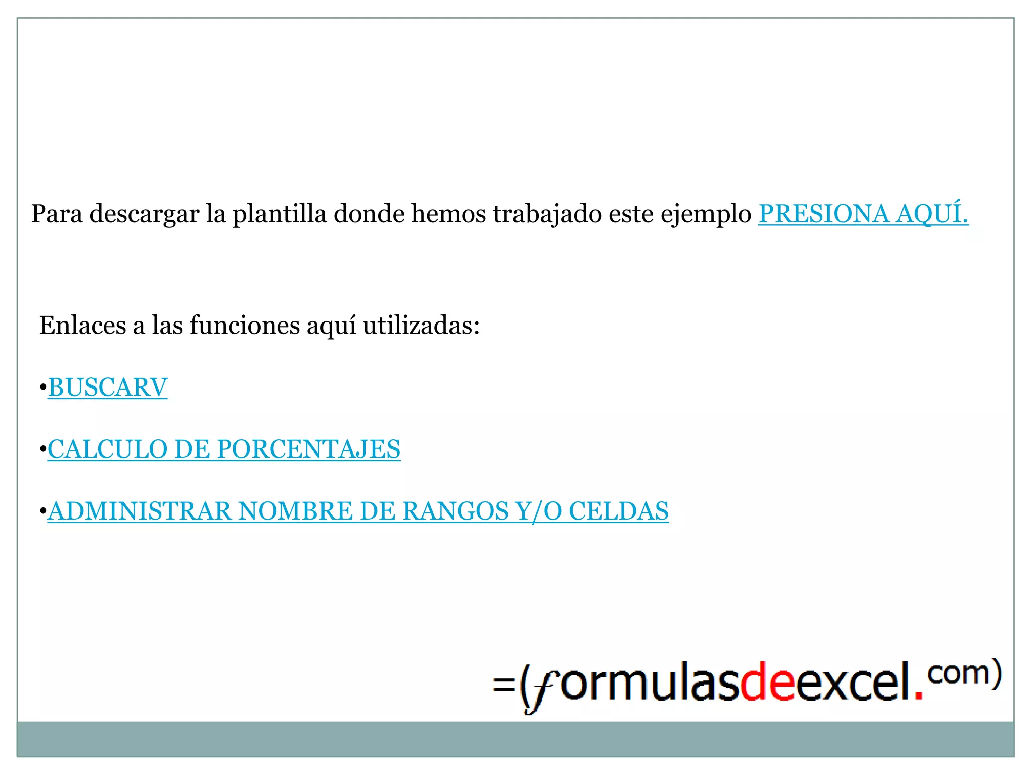 Para descargar la plantilla donde hemos trabajado este ejemplo PRESIONA AQUÍ.



Enlaces a las funciones aquí utilizadas:

•BUSCARV

•CALCULO DE PORCENTAJES

•ADMINISTRAR NOMBRE DE RANGOS Y/O CELDAS
 