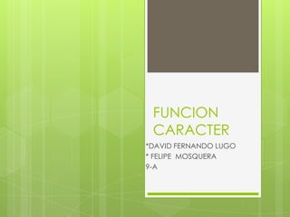 FUNCION
CARACTER
*DAVID FERNANDO LUGO
* FELIPE MOSQUERA
9-A
 