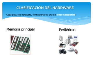 CLASIFICACIÓN DEL HARDWARE
Cada pieza de hardware, forma parte de una de cinco categorías:




Memoria principal                              Periféricos
 