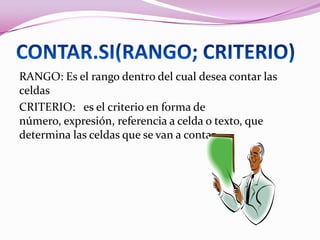 RANGO: Es el rango dentro del cual desea contar las
celdas
CRITERIO: es el criterio en forma de
número, expresión, referencia a celda o texto, que
determina las celdas que se van a contar.
 