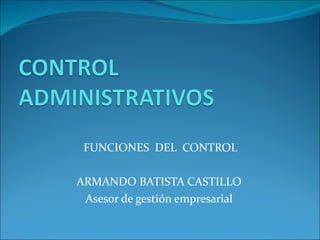 FUNCIONES  DEL  CONTROL ARMANDO BATISTA CASTILLO Asesor de gestión empresarial 