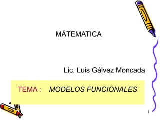 1
TEMA : MODELOS FUNCIONALES
MÁTEMATICA
Lic. Luis Gálvez Moncada
 