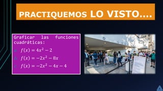 PRACTIQUEMOS LO VISTO….
Graficar las funciones
cuadráticas:
a. 𝑓 𝑥 = 4𝑥2
− 2
b. 𝑓 𝑥 = −2𝑥2
− 8𝑥
c. 𝑓 𝑥 = −2𝑥2 − 4𝑥 − 4
 