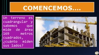 COMENCEMOS….
Un terreno es
cuadrangular y
sabemos que
mide de área
169 metros
cuadrados,
¿cuánto miden
sus lados?
 