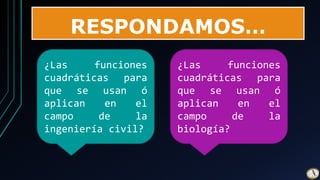 RESPONDAMOS…
¿Las funciones
cuadráticas para
que se usan ó
aplican en el
campo de la
ingeniería civil?
¿Las funciones
cuadráticas para
que se usan ó
aplican en el
campo de la
biología?
 