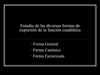 Estudio de las diversas formas de
expresión de la función cuadrática


       Forma General
       Forma Canónica
       Forma Factorizada
 