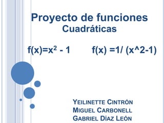 Proyecto de funciones
        Cuadráticas

f(x)=x2 - 1        f(x) =1/ (x^2-1)




              YEILINETTE CINTRÓN
              MIGUEL CARBONELL
              GABRIEL DÍAZ LEÓN
 