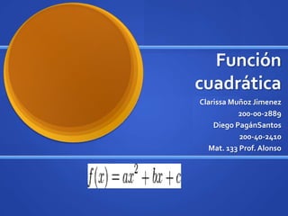 Función cuadrática Clarissa Muñoz Jimenez 200-00-2889 Diego PagánSantos 200-40-2410 Mat. 133 Prof. Alonso  