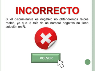 VOLVER
Si el discriminante es negativo no obtendremos raíces
reales, ya que la raíz de un numero negativo no tiene
solución en R.
 