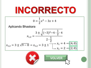0 =
1
2
𝑥2 − 3𝑥 + 4
Aplicando Bhaskara
𝑥1,2 =
3 ± (−3)2−4 ∙
1
2
∙ 4
2 ∙
1
2
𝑥1,2 = 3 ± 9 − 8 → 𝑥1,2 = 3 ± 1
𝑥1 = 4 → (4; 0)
𝑥1 = 2 → (2; 0)
VOLVER
 