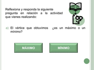 a) El vértice que obtuvimos ¿es un máximo o un
mínimo?
MÁXIMO MÍNIMO
Reflexiona y responda la siguiente
pregunta en relación a la actividad
que vienes realizando:
 