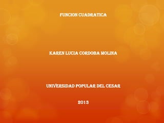 FUNCION CUADRATICA
KAREN LUCIA CORDOBA MOLINA
UNIVERSIDAD POPULAR DEL CESAR
2013
 