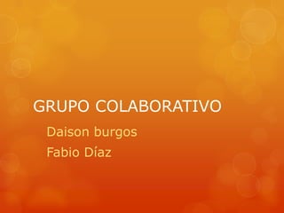 GRUPO COLABORATIVO
 Daison burgos
 Fabio Díaz
 