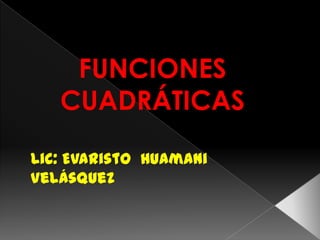 FUNCIONES
CUADRÁTICAS
Lic: Evaristo Huamani
Velásquez

 