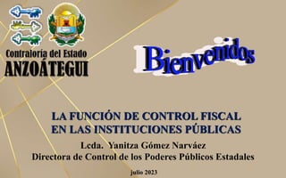 julio 2023
LA FUNCIÓN DE CONTROL FISCAL
EN LAS INSTITUCIONES PÚBLICAS
Lcda. Yanitza Gómez Narváez
Directora de Control de los Poderes Públicos Estadales
 