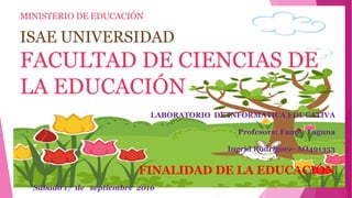 MINISTERIO DE EDUCACIÓN
ISAE UNIVERSIDAD
FACULTAD DE CIENCIAS DE
LA EDUCACIÓN
LABORATORIO DE INFORMATICA EDUCATIVA
Profesora: Fanny Laguna
Ingrid Rodríguez- AO491353
FINALIDAD DE LA EDUCACIÓN
Sábado 17 de septiembre 2016
 