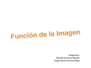 Función de la Imagen Integrantes: Ricardo Amezcua Montes Sergio Daniel Fonseca Rojas 