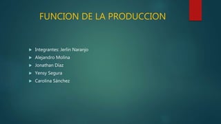 FUNCION DE LA PRODUCCION
 Integrantes: Jerlin Naranjo
 Alejandro Molina
 Jonathan Díaz
 Yensy Segura
 Carolina Sánchez
 