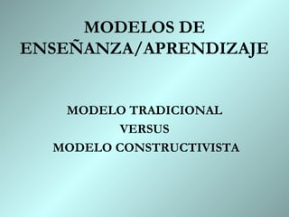 MODELOS DE
ENSEÑANZA/APRENDIZAJE


   MODELO TRADICIONAL
         VERSUS
  MODELO CONSTRUCTIVISTA
 