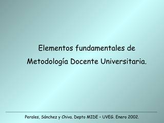 Elementos fundamentales de
Metodología Docente Universitaria.




Perales, Sánchez y Chiva. Depto MIDE – UVEG. Enero 2002.
 