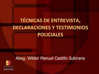 TÉCNICAS DE ENTREVISTA, DECLARACIONES Y TESTIMONIOS POLICIALES Abog. Wilder Manuel Castillo Subirana 