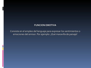 FUNCION EMOTIVA Consiste en el empleo del lenguaje para expresar los sentimientos o emociones del emisor. Por ejemplo: ¡Qué maravilla de paisaje! 