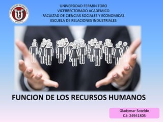 Gladymar Soteldo
C.I: 24941805
UNIVERSIDAD FERMIN TORO
VICERRECTORADO ACADEMICO
FACULTAD DE CIENCIAS SOCIALES Y ECONOMICAS
ESCUELA DE RELACIONES INDUSTRIALES
FUNCION DE LOS RECURSOS HUMANOS
 