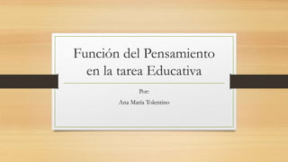 Función del Pensamiento
en la tarea Educativa
Por:
Ana María Tolentino
 